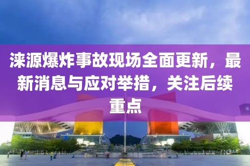 涞源爆炸事故现场全面更新，最新消息与应对举措，关注后续重点