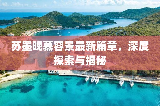 苏墨晚慕容景最新篇章，深度探索与揭秘