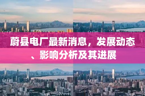 蔚县电厂最新消息，发展动态、影响分析及其进展