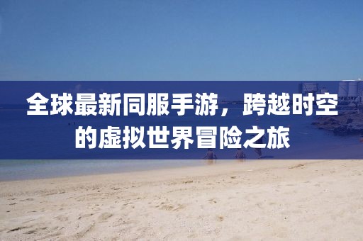 全球最新同服手游，跨越时空的虚拟世界冒险之旅