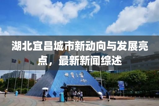 湖北宜昌城市新动向与发展亮点，最新新闻综述