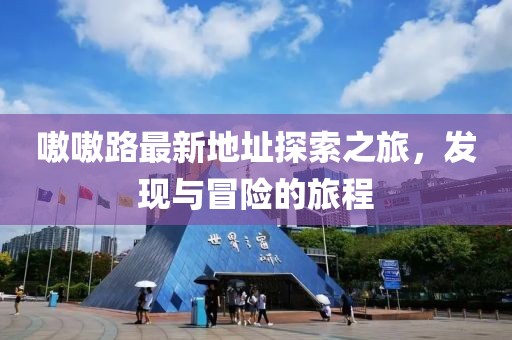 嗷嗷路最新地址探索之旅，发现与冒险的旅程