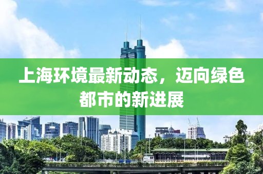 上海环境最新动态，迈向绿色都市的新进展