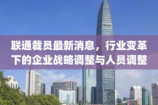 联通裁员最新消息，行业变革下的企业战略调整与人员调整