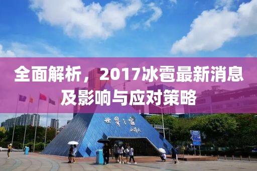 全面解析，2017冰雹最新消息及影响与应对策略