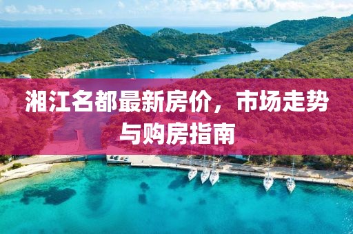 湘江名都最新房价，市场走势与购房指南