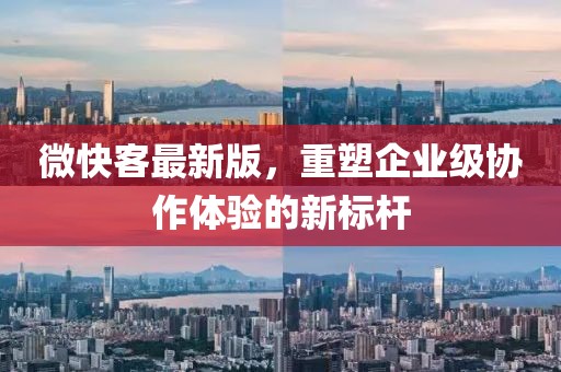 微快客最新版，重塑企业级协作体验的新标杆