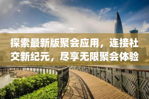 探索最新版聚会应用，连接社交新纪元，尽享无限聚会体验