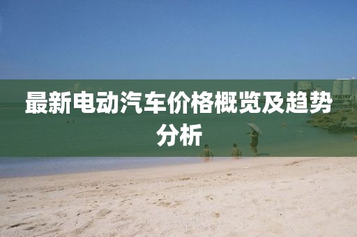 最新电动汽车价格概览及趋势分析