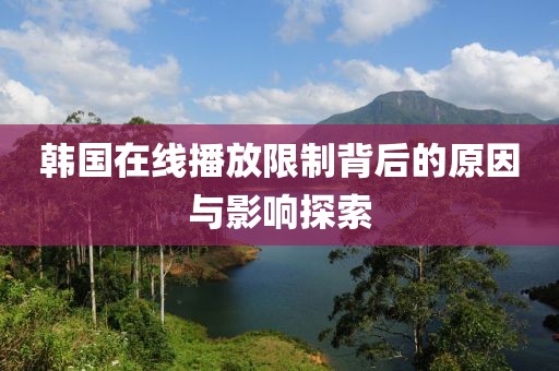 韩国在线播放限制背后的原因与影响探索