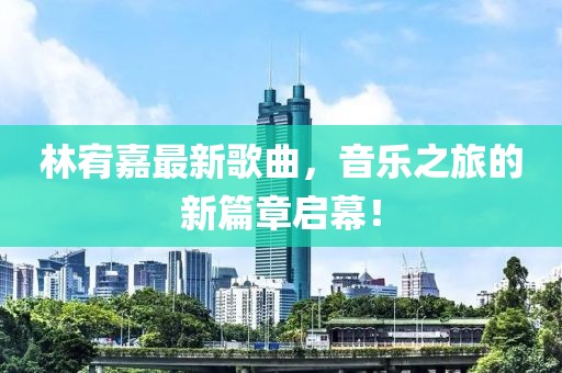 林宥嘉最新歌曲，音乐之旅的新篇章启幕！