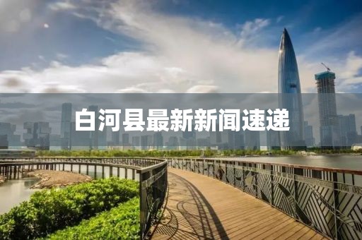 白河县最新新闻速递