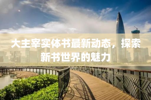 大主宰实体书最新动态，探索新书世界的魅力