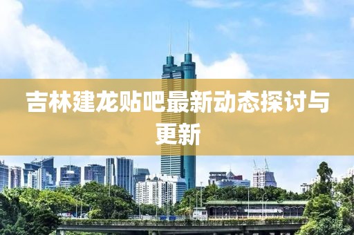 吉林建龙贴吧最新动态探讨与更新