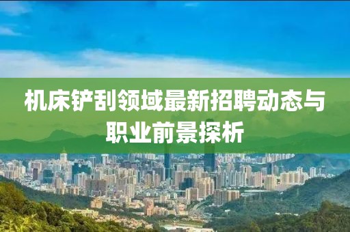 机床铲刮领域最新招聘动态与职业前景探析
