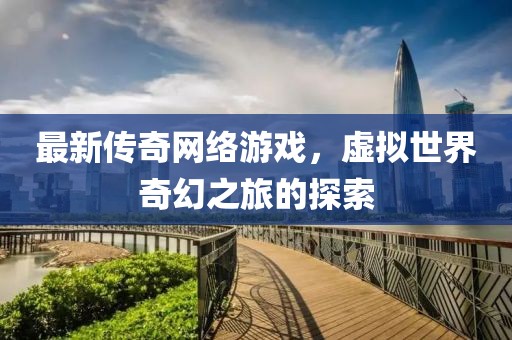 最新传奇网络游戏，虚拟世界奇幻之旅的探索