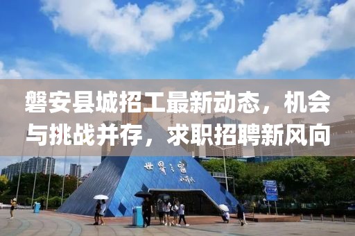 磐安县城招工最新动态，机会与挑战并存，求职招聘新风向