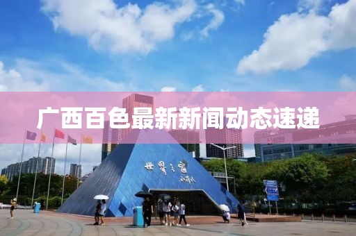 广西百色最新新闻动态速递