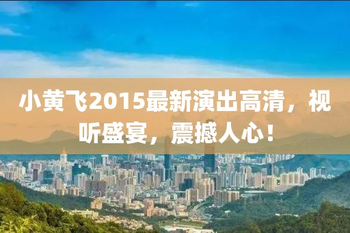 小黄飞2015最新演出高清，视听盛宴，震撼人心！