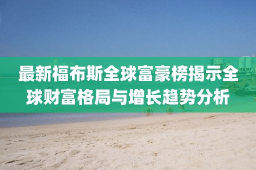 最新福布斯全球富豪榜揭示全球财富格局与增长趋势分析