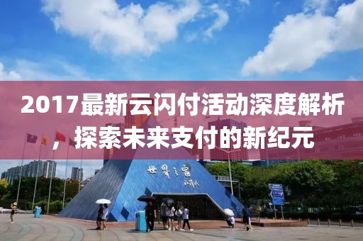 2017最新云闪付活动深度解析，探索未来支付的新纪元