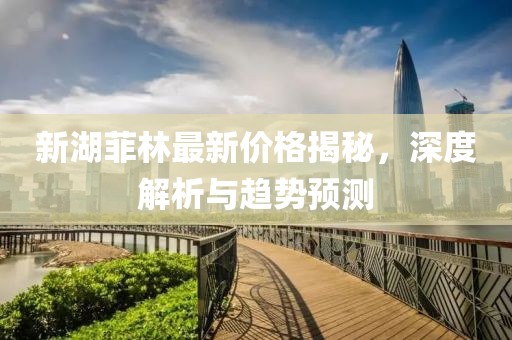 新湖菲林最新价格揭秘，深度解析与趋势预测