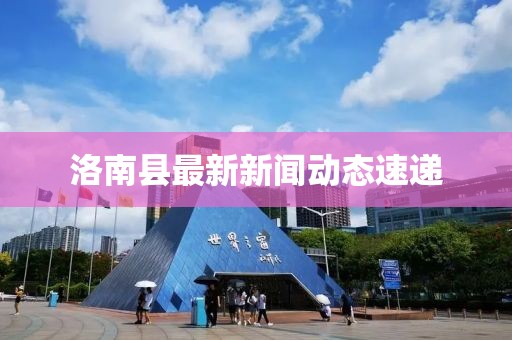 洛南县最新新闻动态速递