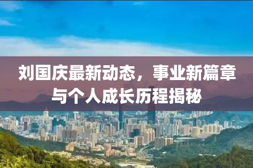 刘国庆最新动态，事业新篇章与个人成长历程揭秘