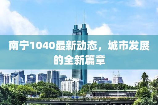 南宁1040最新动态，城市发展的全新篇章