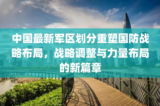 中国最新军区划分重塑国防战略布局，战略调整与力量布局的新篇章