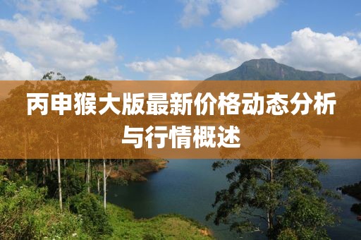 丙申猴大版最新价格动态分析与行情概述