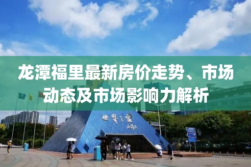 龙潭福里最新房价走势、市场动态及市场影响力解析