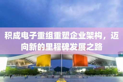 积成电子重组重塑企业架构，迈向新的里程碑发展之路