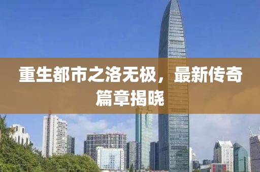 重生都市之洛无极，最新传奇篇章揭晓