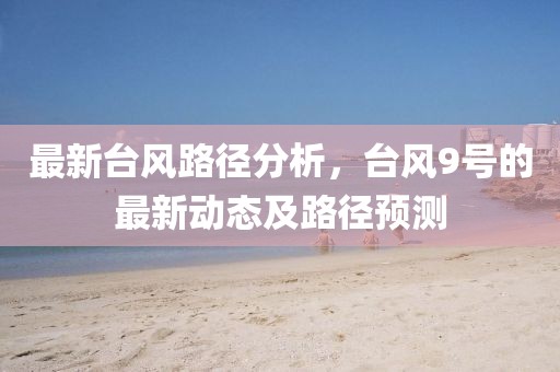 最新台风路径分析，台风9号的最新动态及路径预测