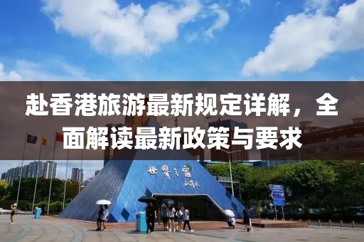 赴香港旅游最新规定详解，全面解读最新政策与要求
