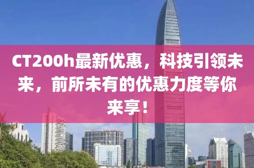 CT200h最新优惠，科技引领未来，前所未有的优惠力度等你来享！