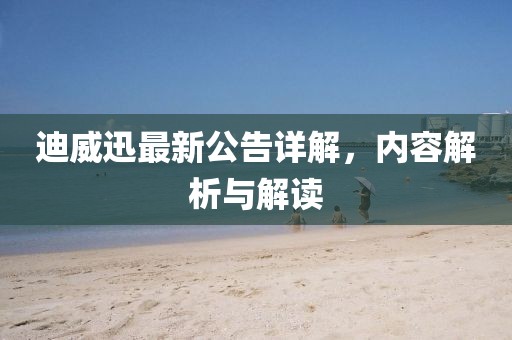 迪威迅最新公告详解，内容解析与解读