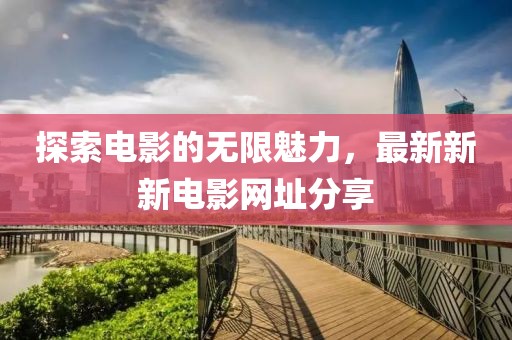 探索电影的无限魅力，最新新新电影网址分享