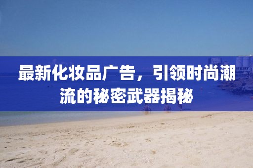 最新化妆品广告，引领时尚潮流的秘密武器揭秘