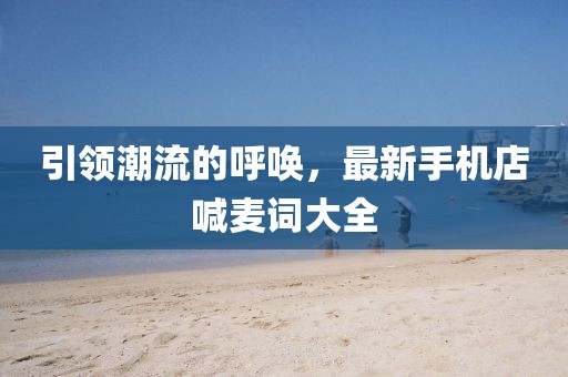 引领潮流的呼唤，最新手机店喊麦词大全