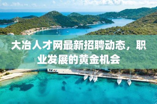 大冶人才网最新招聘动态，职业发展的黄金机会