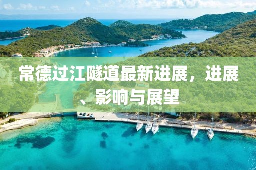 常德过江隧道最新进展，进展、影响与展望