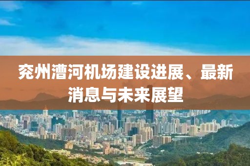 兖州漕河机场建设进展、最新消息与未来展望
