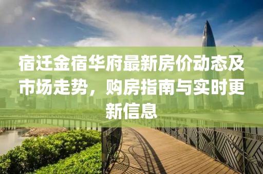 宿迁金宿华府最新房价动态及市场走势，购房指南与实时更新信息