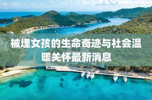 被埋女孩的生命奇迹与社会温暖关怀最新消息