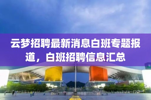 云梦招聘最新消息白班专题报道，白班招聘信息汇总
