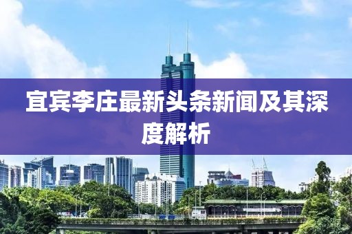 宜宾李庄最新头条新闻及其深度解析