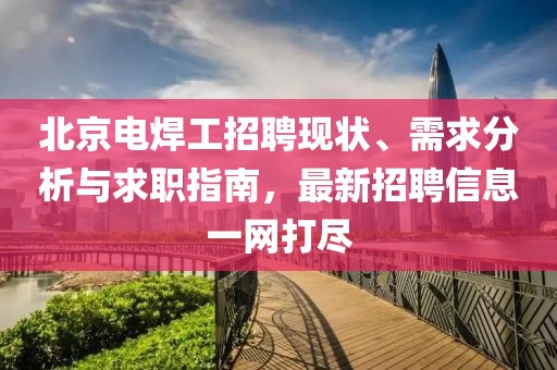 北京电焊工招聘现状、需求分析与求职指南，最新招聘信息一网打尽