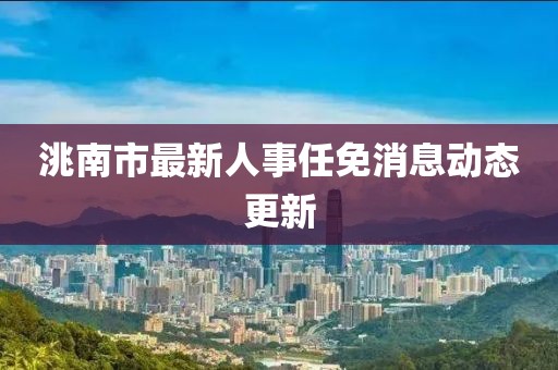 洮南市最新人事任免消息动态更新
